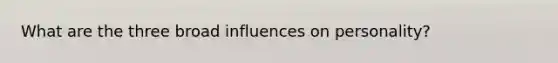 What are the three broad influences on personality?