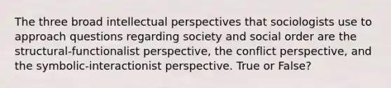 The three broad intellectual perspectives that sociologists use to approach questions regarding society and social order are the structural-functionalist perspective, the conflict perspective, and the symbolic-interactionist perspective. True or False?