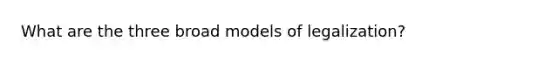 What are the three broad models of legalization?
