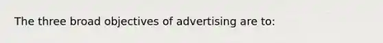 The three broad objectives of advertising are to: