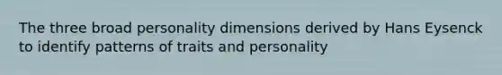 The three broad personality dimensions derived by Hans Eysenck to identify patterns of traits and personality