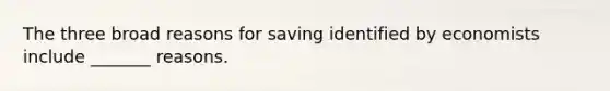 The three broad reasons for saving identified by economists include _______ reasons.