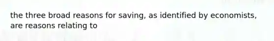 the three broad reasons for saving, as identified by economists, are reasons relating to