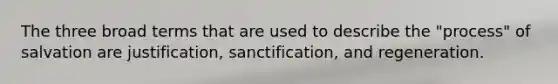 The three broad terms that are used to describe the "process" of salvation are justification, sanctification, and regeneration.