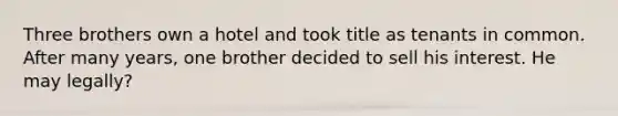 Three brothers own a hotel and took title as tenants in common. After many years, one brother decided to sell his interest. He may legally?