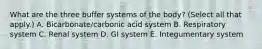 What are the three buffer systems of the body? (Select all that apply.) A. Bicarbonate/carbonic acid system B. Respiratory system C. Renal system D. GI system E. Integumentary system