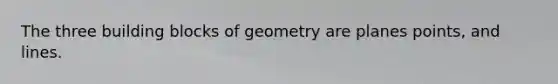 The three building blocks of geometry are planes points, and lines.