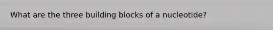 What are the three building blocks of a nucleotide?