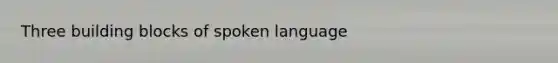 Three building blocks of spoken language