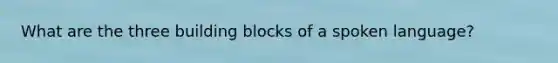 What are the three building blocks of a spoken language?
