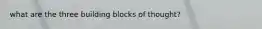 what are the three building blocks of thought?