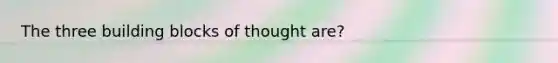 The three building blocks of thought are?