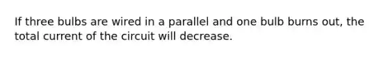 If three bulbs are wired in a parallel and one bulb burns out, the total current of the circuit will decrease.