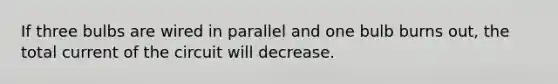 If three bulbs are wired in parallel and one bulb burns out, the total current of the circuit will decrease.