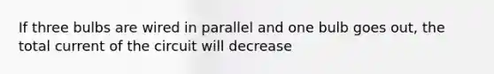 If three bulbs are wired in parallel and one bulb goes out, the total current of the circuit will decrease