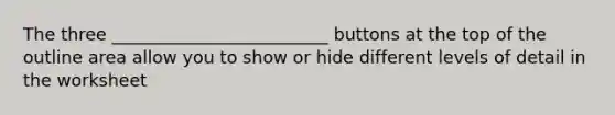 The three _________________________ buttons at the top of the outline area allow you to show or hide different levels of detail in the worksheet