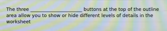 The three ______________________ buttons at the top of the outline area allow you to show or hide different levels of details in the worksheet