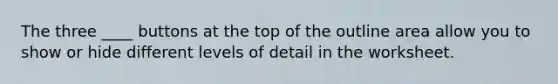 The three ____ buttons at the top of the outline area allow you to show or hide different levels of detail in the worksheet.