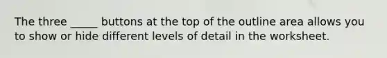 The three _____ buttons at the top of the outline area allows you to show or hide different levels of detail in the worksheet.