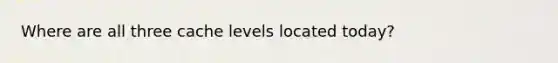 Where are all three cache levels located today?