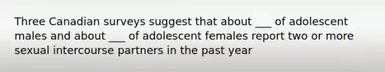 Three Canadian surveys suggest that about ___ of adolescent males and about ___ of adolescent females report two or more sexual intercourse partners in the past year