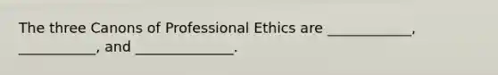 The three Canons of Professional Ethics are ____________, ___________, and ______________.