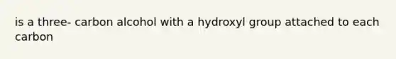 is a three- carbon alcohol with a hydroxyl group attached to each carbon