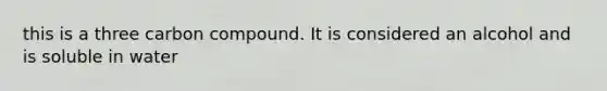 this is a three carbon compound. It is considered an alcohol and is soluble in water