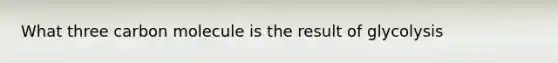 What three carbon molecule is the result of glycolysis