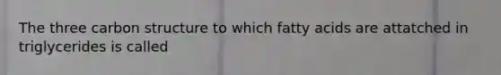 The three carbon structure to which fatty acids are attatched in triglycerides is called