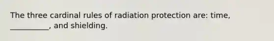 The three cardinal rules of radiation protection are: time, __________, and shielding.