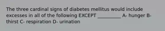 The three cardinal signs of diabetes mellitus would include excesses in all of the following EXCEPT __________ A- hunger B- thirst C- respiration D- urination