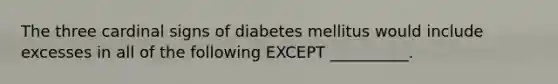 The three cardinal signs of diabetes mellitus would include excesses in all of the following EXCEPT __________.