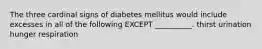 The three cardinal signs of diabetes mellitus would include excesses in all of the following EXCEPT __________. thirst urination hunger respiration