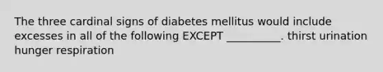 The three cardinal signs of diabetes mellitus would include excesses in all of the following EXCEPT __________. thirst urination hunger respiration