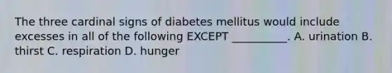 The three cardinal signs of diabetes mellitus would include excesses in all of the following EXCEPT __________. A. urination B. thirst C. respiration D. hunger