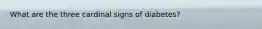What are the three cardinal signs of diabetes?