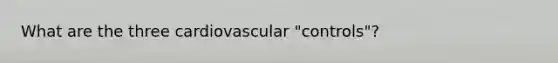 What are the three cardiovascular "controls"?