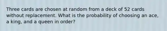 Three cards are chosen at random from a deck of 52 cards without replacement. What is the probability of choosing an ace, a king, and a queen in order?