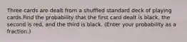Three cards are dealt from a shuffled standard deck of playing cards.Find the probability that the first card dealt is black, the second is red, and the third is black. (Enter your probability as a fraction.)