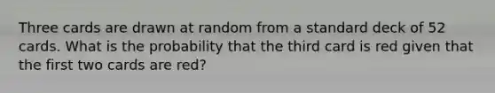 Three cards are drawn at random from a standard deck of 52 cards. What is the probability that the third card is red given that the first two cards are red?