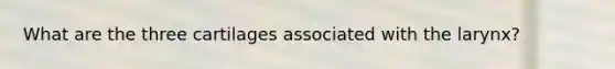 What are the three cartilages associated with the larynx?