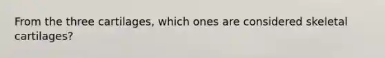 From the three cartilages, which ones are considered skeletal cartilages?