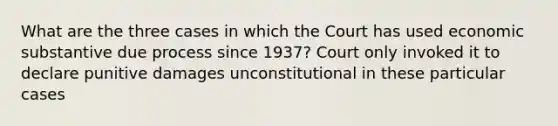 What are the three cases in which the Court has used economic substantive due process since 1937? Court only invoked it to declare punitive damages unconstitutional in these particular cases