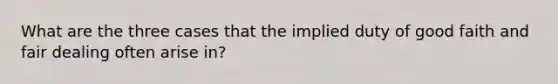 What are the three cases that the implied duty of good faith and fair dealing often arise in?