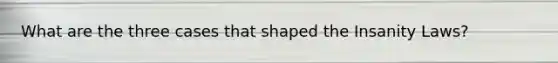 What are the three cases that shaped the Insanity Laws?