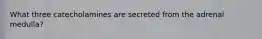 What three catecholamines are secreted from the adrenal medulla?