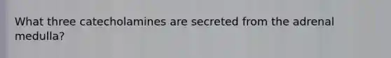 What three catecholamines are secreted from the adrenal medulla?