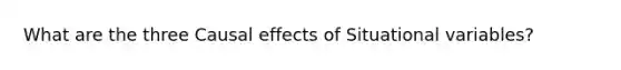 What are the three Causal effects of Situational variables?