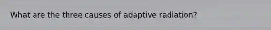 What are the three causes of adaptive radiation?